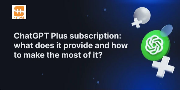 ChatGPT Plus Subscriptions: What They Offer and How to Get the Most Out of Them